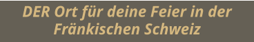 DER Ort für deine Feier in der Fränkischen Schweiz